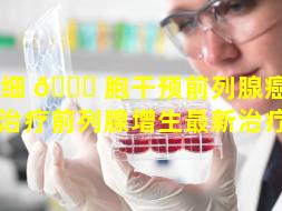 干细 🐞 胞干预前列腺癌（干细胞治疗前列腺增生最新治疗法）